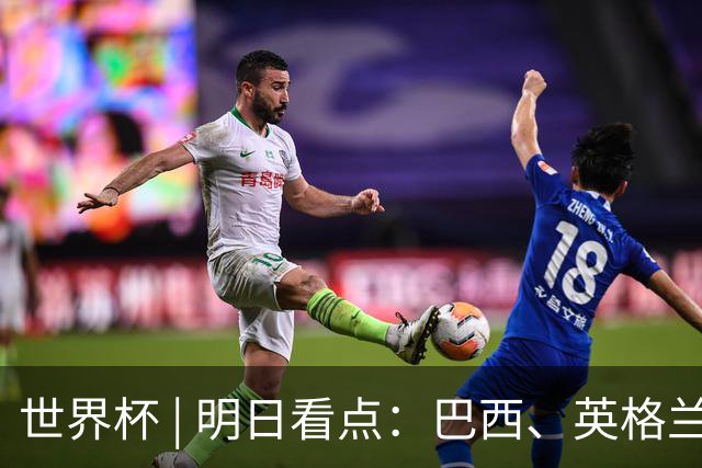 世界杯 | 明日看点：巴西、英格兰力争破“魔咒”