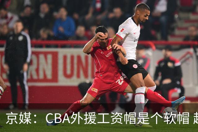 京媒：CBA外援工资帽是个软帽 超了只需额外缴纳调节费 并不违规