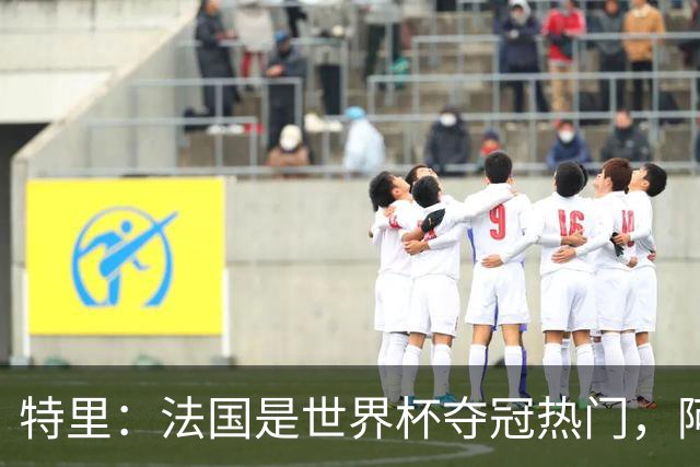 特里：法国是世界杯夺冠热门，阿根廷给我印象很深刻