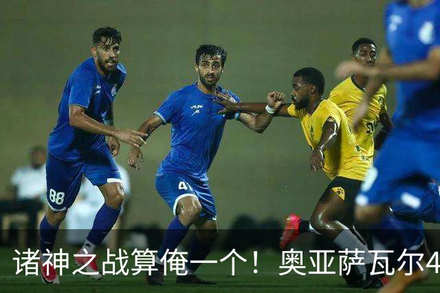 诸神之战算俺一个！奥亚萨瓦尔4球1助入局 斗牛新高？